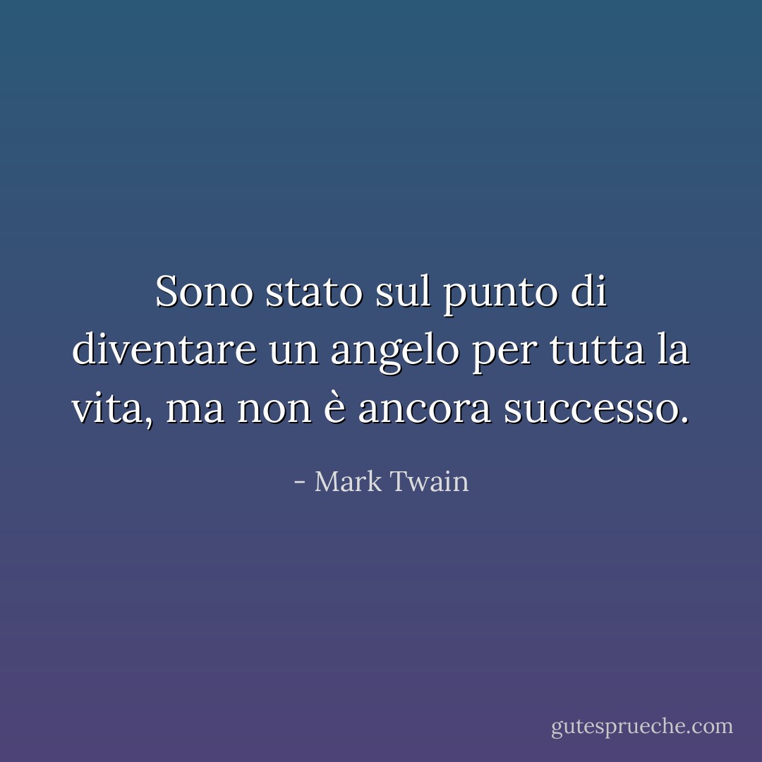 Sono stato sul punto di diventare un angelo per tutta la vita, ma non è ancora successo. - Mark Twain