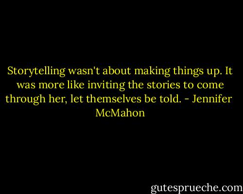 Storytelling wasn't about making things up. It was more like inviting the stories to come through her, let themselves be told. - Jennifer  McMahon