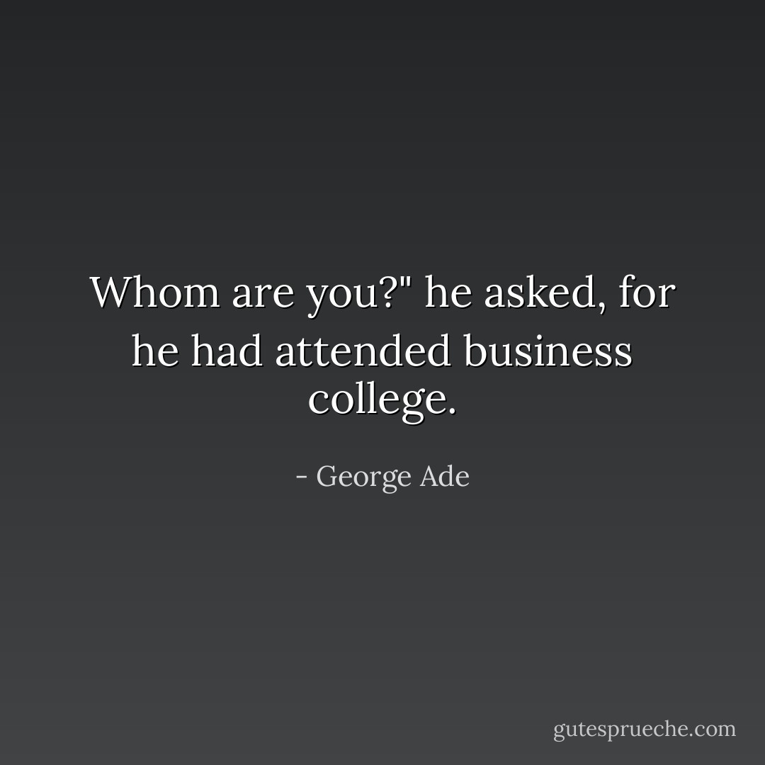 Whom are you?" he asked, for he had attended business college. - George Ade