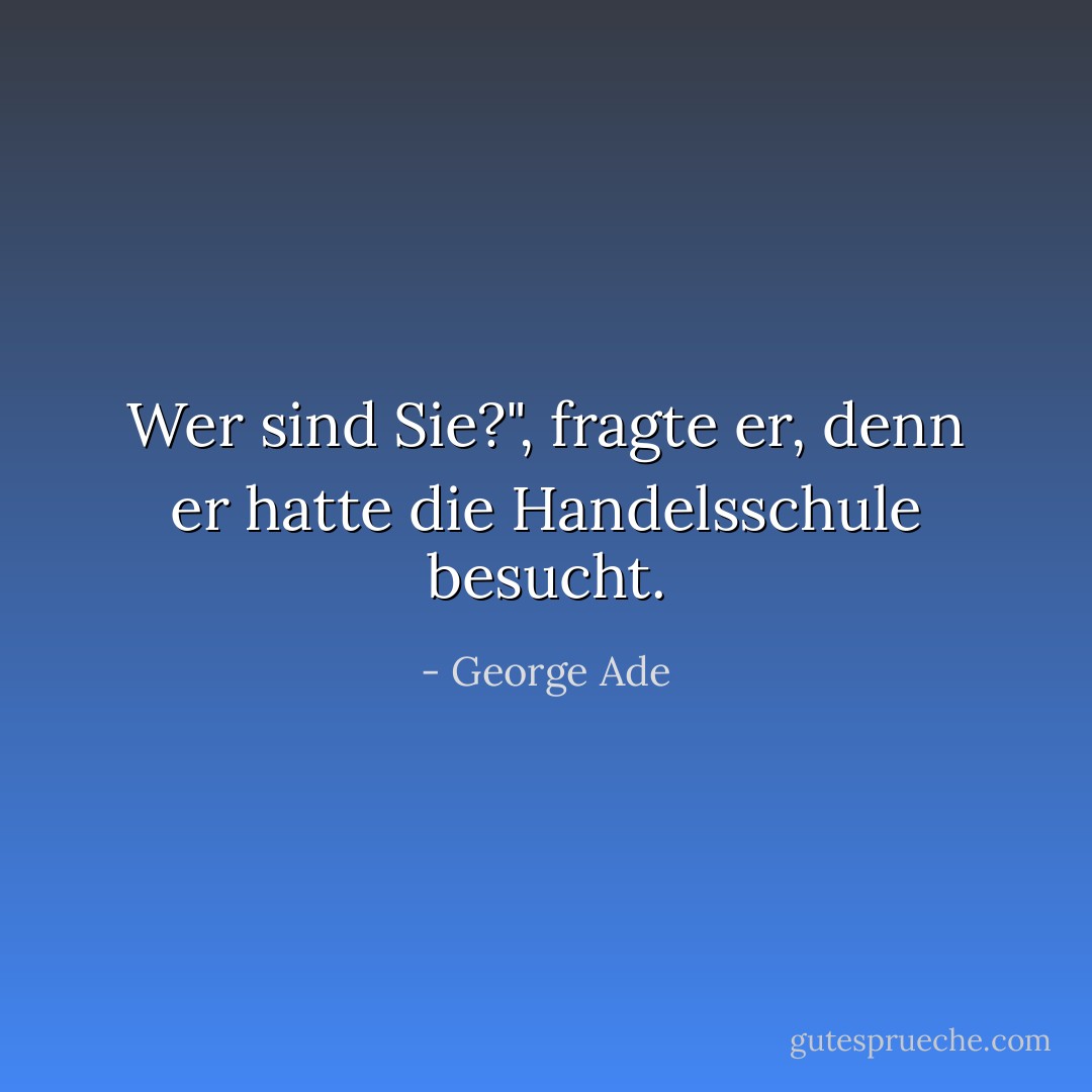 Wer sind Sie?", fragte er, denn er hatte die Handelsschule besucht. - George Ade<