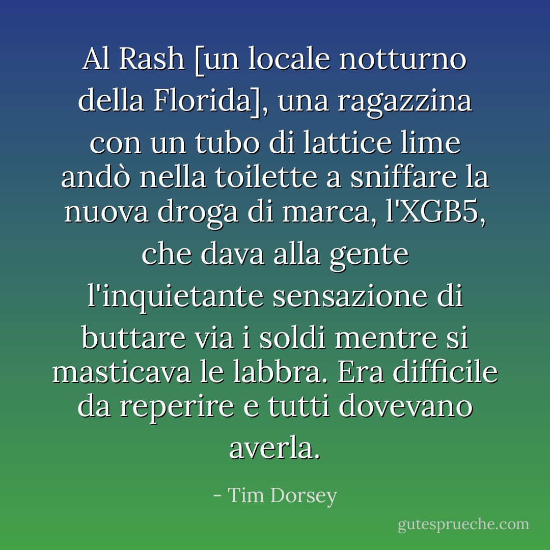 Al Rash [un locale notturno della Florida], una ragazzina con un tubo di lattice lime andò nella toilette a sniffare la nuova droga di marca, l'XGB5, che dava alla gente l'inquietante sensazione di buttare via i soldi mentre si masticava le labbra. Era difficile da reperire e tutti dovevano averla. - Tim Dorsey