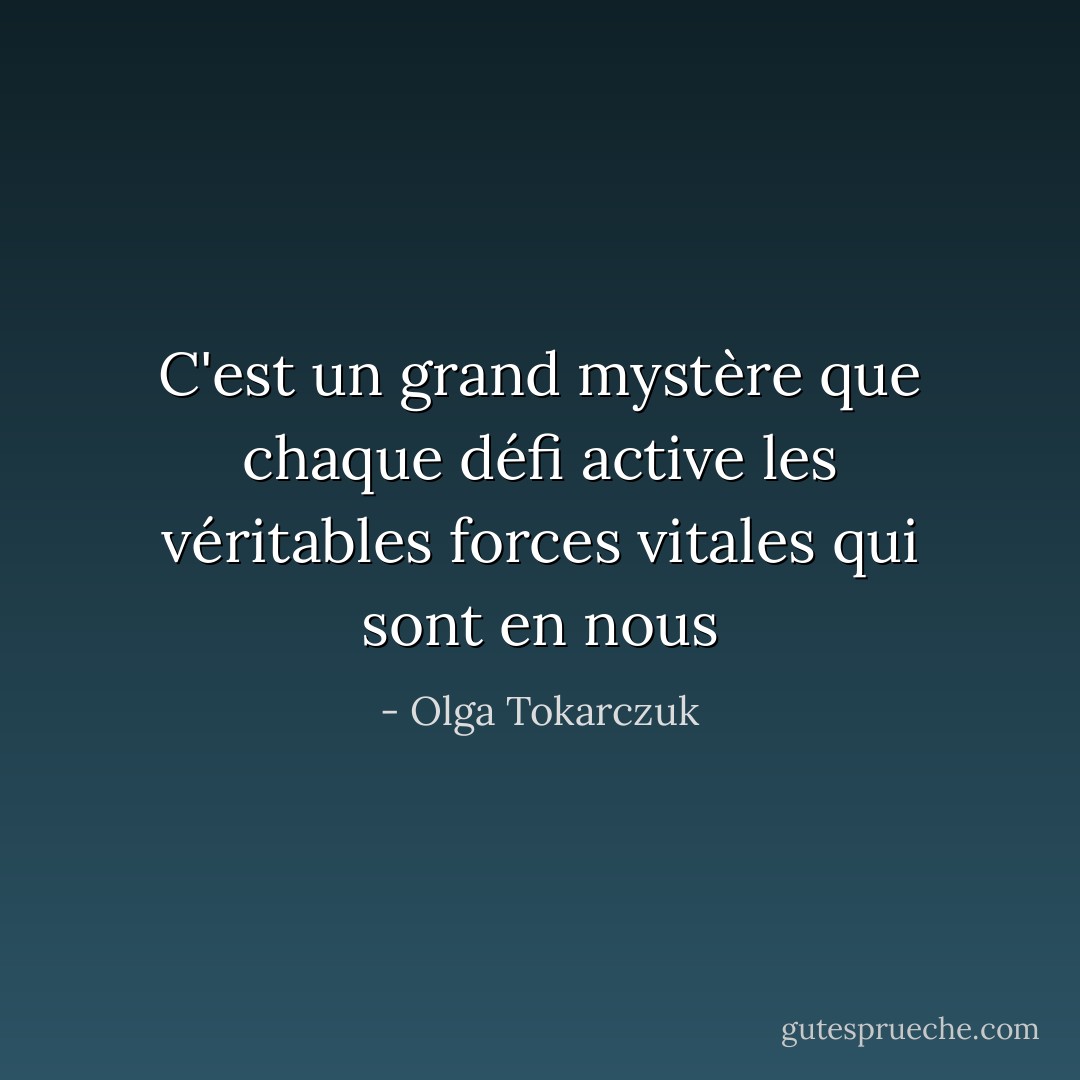C'est un grand mystère que chaque défi active les véritables forces vitales qui sont en nous - Olga Tokarczuk