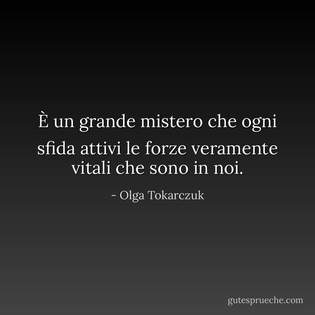 È un grande mistero che ogni sfida attivi le forze veramente vitali che sono in noi. - Olga Tokarczuk