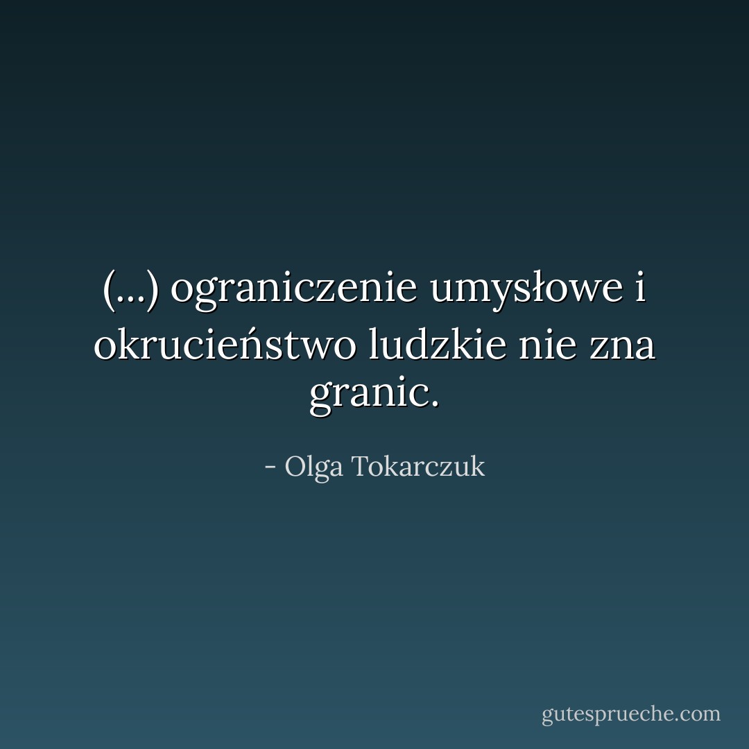 (...) ograniczenie umysłowe i okrucieństwo ludzkie nie zna granic. - Olga Tokarczuk