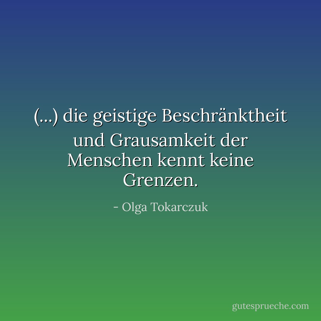 (...) die geistige Beschränktheit und Grausamkeit der Menschen kennt keine Grenzen. - Olga Tokarczuk<