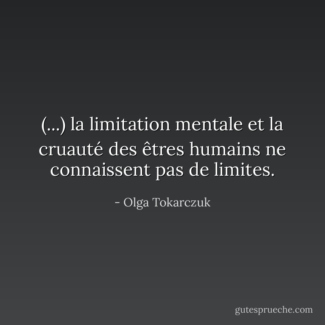 (...) la limitation mentale et la cruauté des êtres humains ne connaissent pas de limites. - Olga Tokarczuk