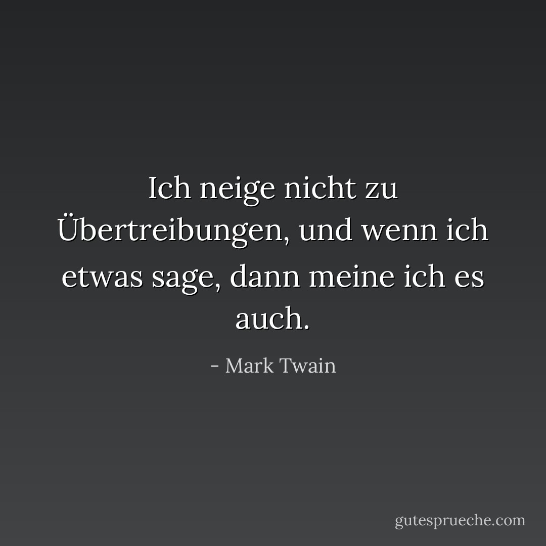 Ich neige nicht zu Übertreibungen, und wenn ich etwas sage, dann meine ich es auch. - Mark Twain<