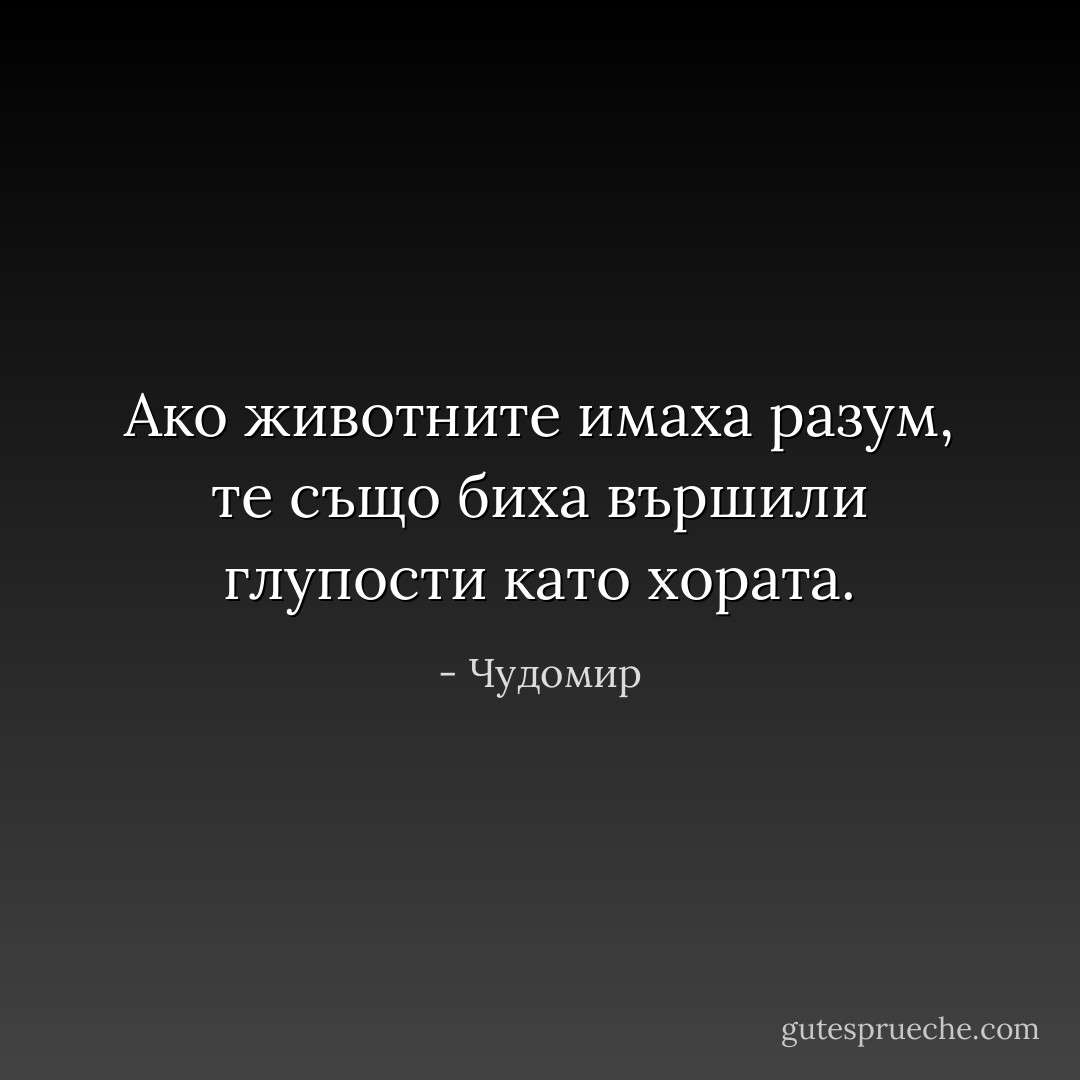Ако животните имаха разум, те също биха вършили глупости като хората. - Чудомир