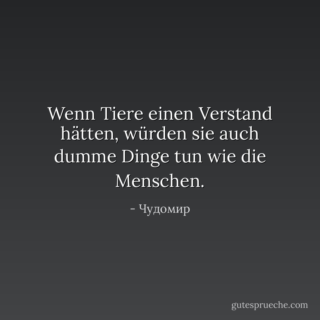 Wenn Tiere einen Verstand hätten, würden sie auch dumme Dinge tun wie die Menschen. - Чудомир<