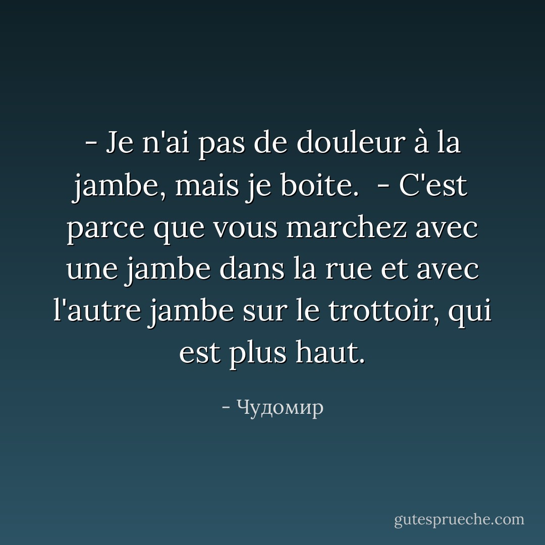- Je n'ai pas de douleur à la jambe, mais je boite.<br /><br />- C'est parce que vous marchez avec une jambe dans la rue et avec l'autre jambe sur le trottoir, qui est plus haut. - Чудомир