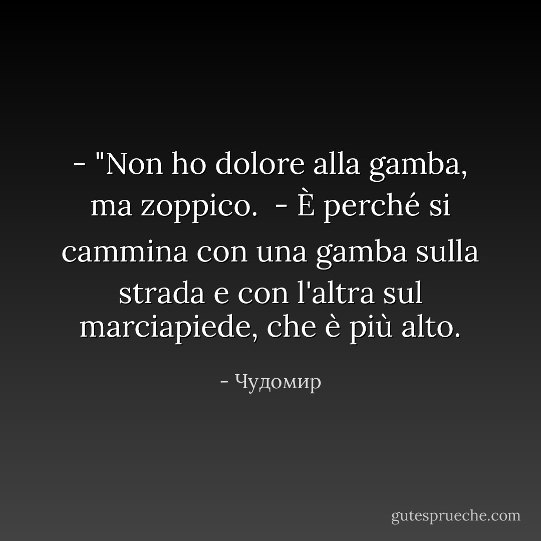 - "Non ho dolore alla gamba, ma zoppico.<br /><br />- È perché si cammina con una gamba sulla strada e con l'altra sul marciapiede, che è più alto. - Чудомир