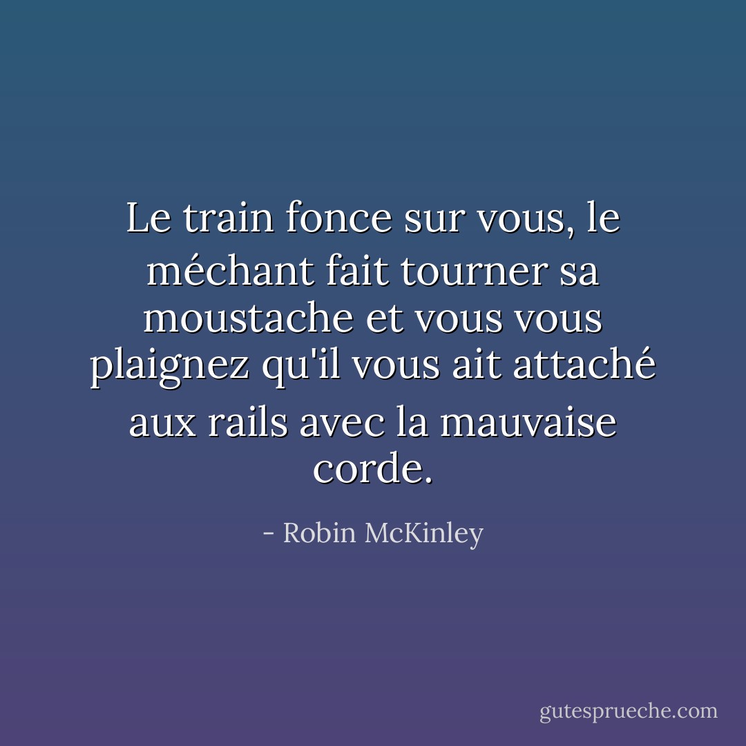 Le train fonce sur vous, le méchant fait tourner sa moustache et vous vous plaignez qu'il vous ait attaché aux rails avec la mauvaise corde. - Robin McKinley