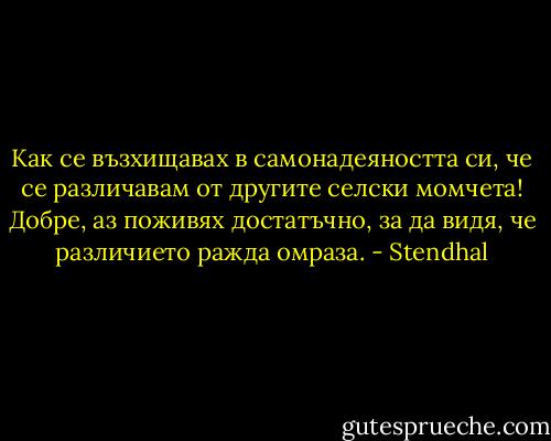 Как се възхищавах в самонадеяността си, че се различавам от другите селски момчета! Добре, аз поживях достатъчно, за да видя, че различието ражда омраза. - Stendhal