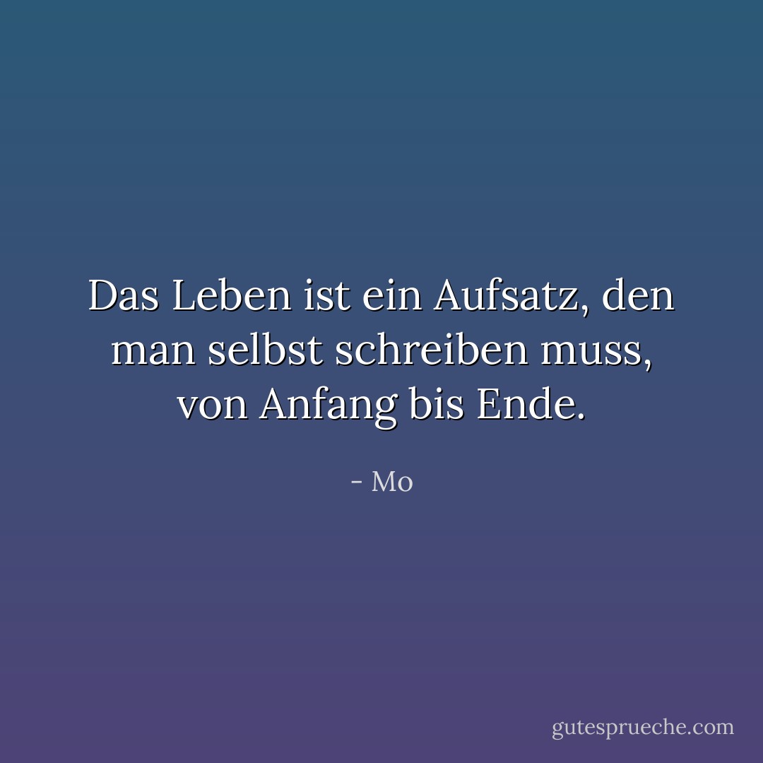 Das Leben ist ein Aufsatz, den man selbst schreiben muss, von Anfang bis Ende. - Mo<