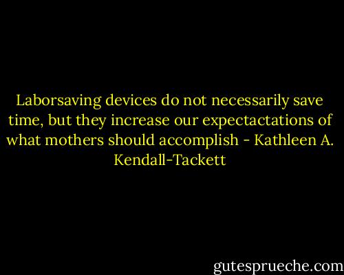 Laborsaving devices do not necessarily save time, but they increase our expectactations of what mothers should accomplish - Kathleen A. Kendall-Tackett