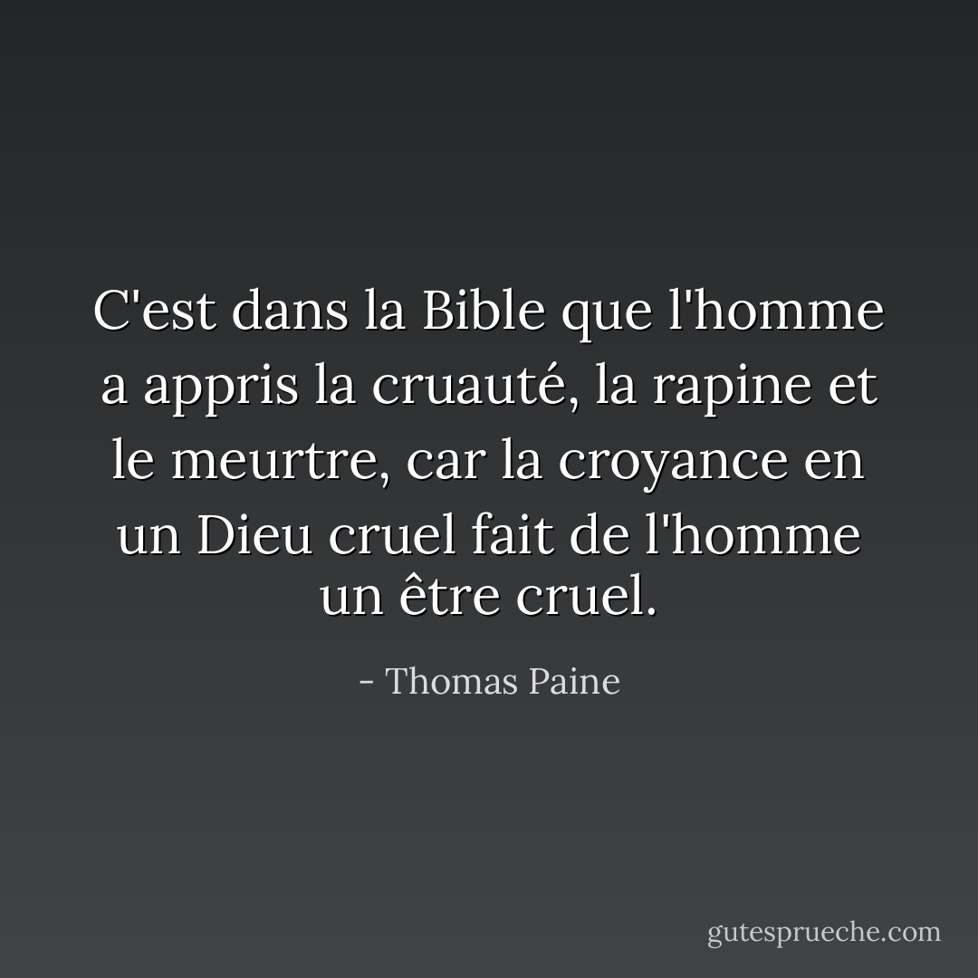 C'est dans la Bible que l'homme a appris la cruauté, la rapine et le meurtre, car la croyance en un Dieu cruel fait de l'homme un être cruel. - Thomas Paine