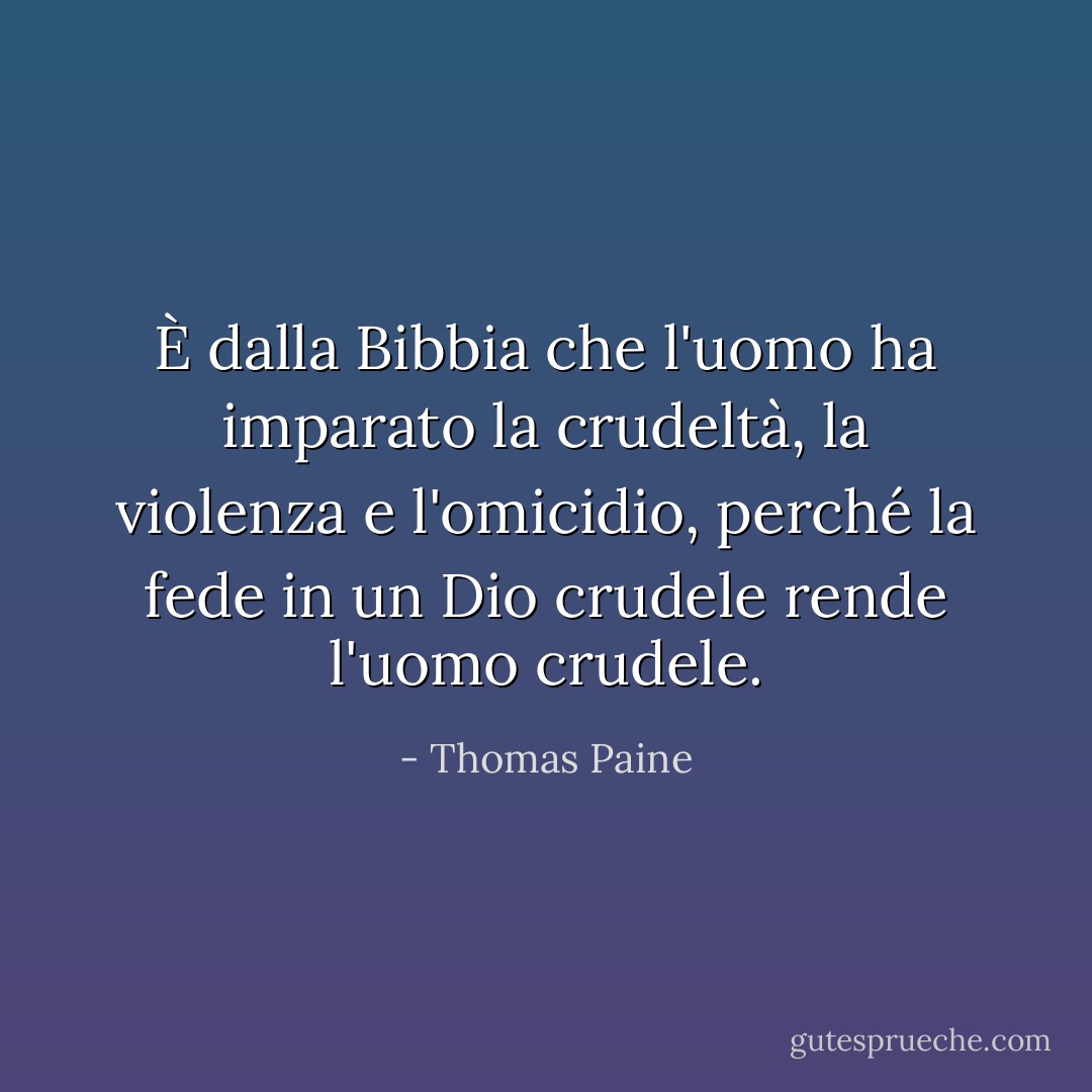 È dalla Bibbia che l'uomo ha imparato la crudeltà, la violenza e l'omicidio, perché la fede in un Dio crudele rende l'uomo crudele. - Thomas Paine