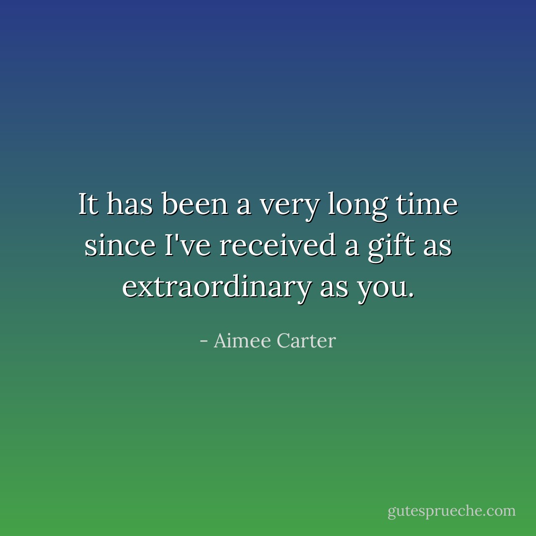 It has been a very long time since I've received a gift as extraordinary as you. - Aimee Carter