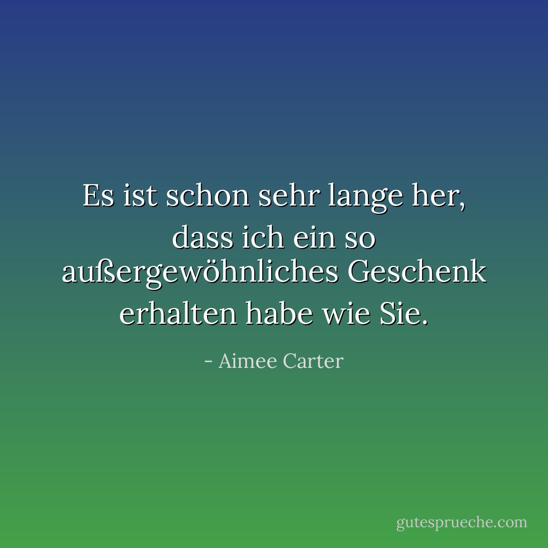Es ist schon sehr lange her, dass ich ein so außergewöhnliches Geschenk erhalten habe wie Sie. - Aimee Carter<