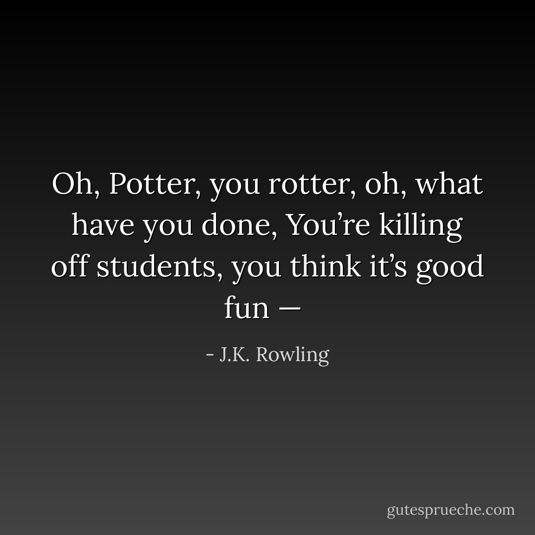 <i>Oh, Potter, you rotter, oh, what have you done,<br />You’re killing off students, you think it’s good fun — </i> - J.K. Rowling