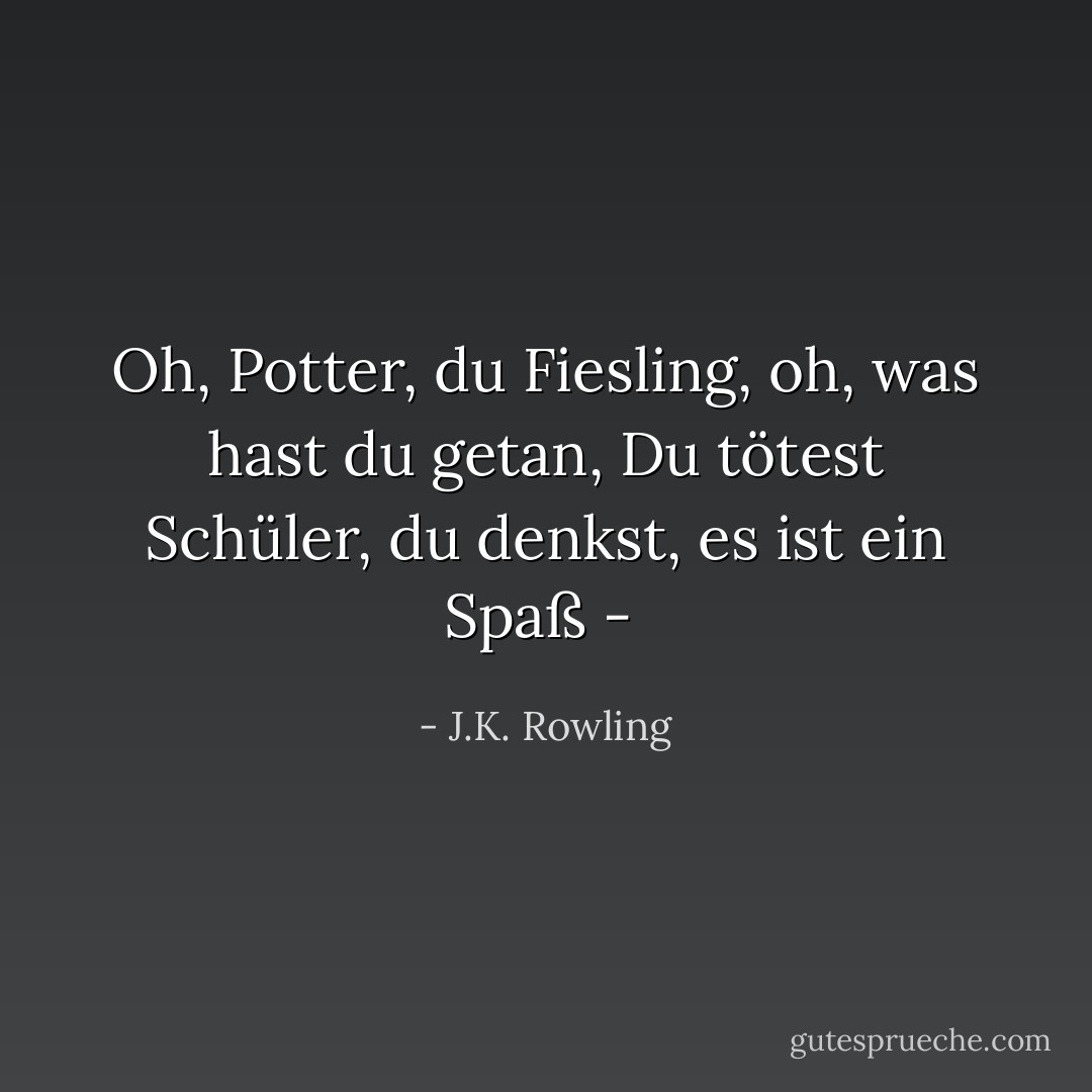 <i>Oh, Potter, du Fiesling, oh, was hast du getan,<br />Du tötest Schüler, du denkst, es ist ein Spaß - </i> - J.K. Rowling<