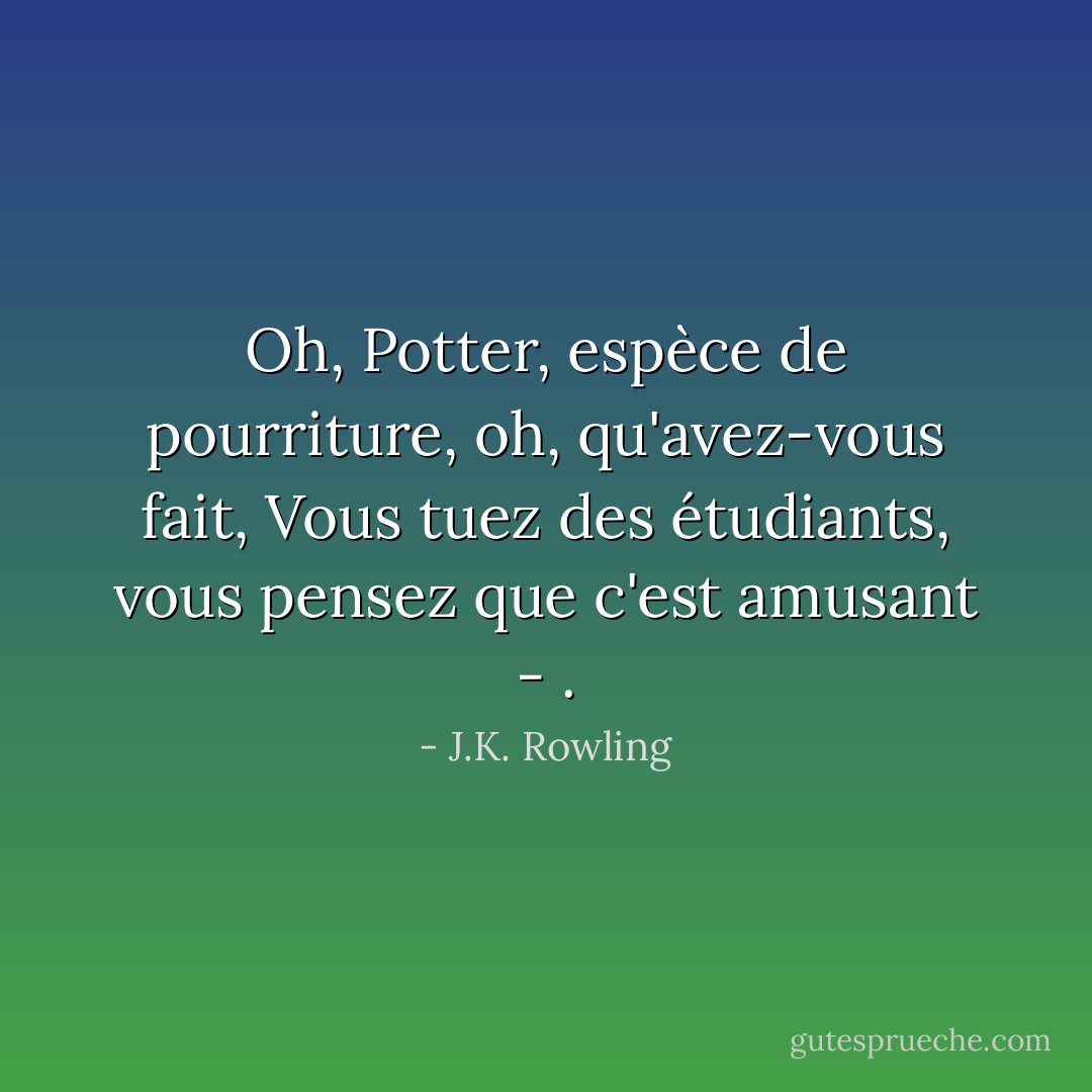 <i>Oh, Potter, espèce de pourriture, oh, qu'avez-vous fait,<br />Vous tuez des étudiants, vous pensez que c'est amusant - </i>. - J.K. Rowling