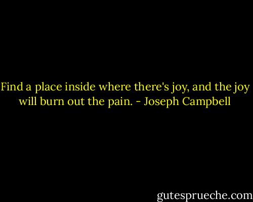 Find a place inside where there's joy, and the joy will burn out the pain. - Joseph Campbell