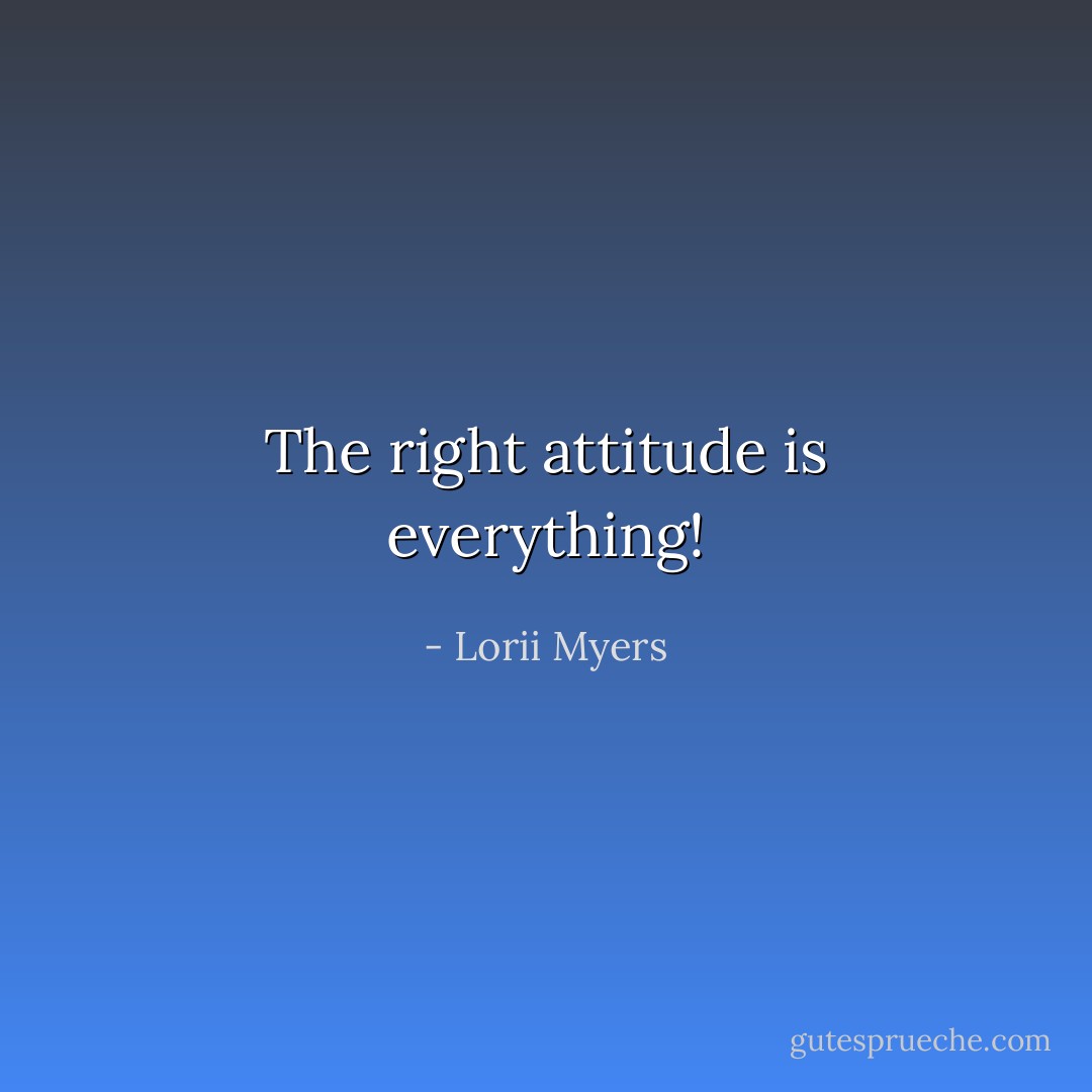 The right attitude is everything! - Lorii Myers
