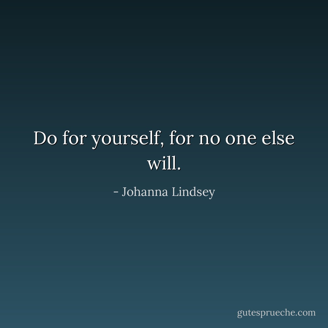 Do for yourself, for no one else will. - Johanna Lindsey