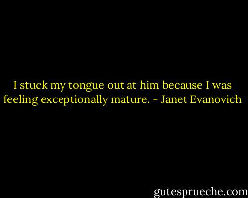 I stuck my tongue out at him because I was feeling exceptionally mature. - Janet Evanovich