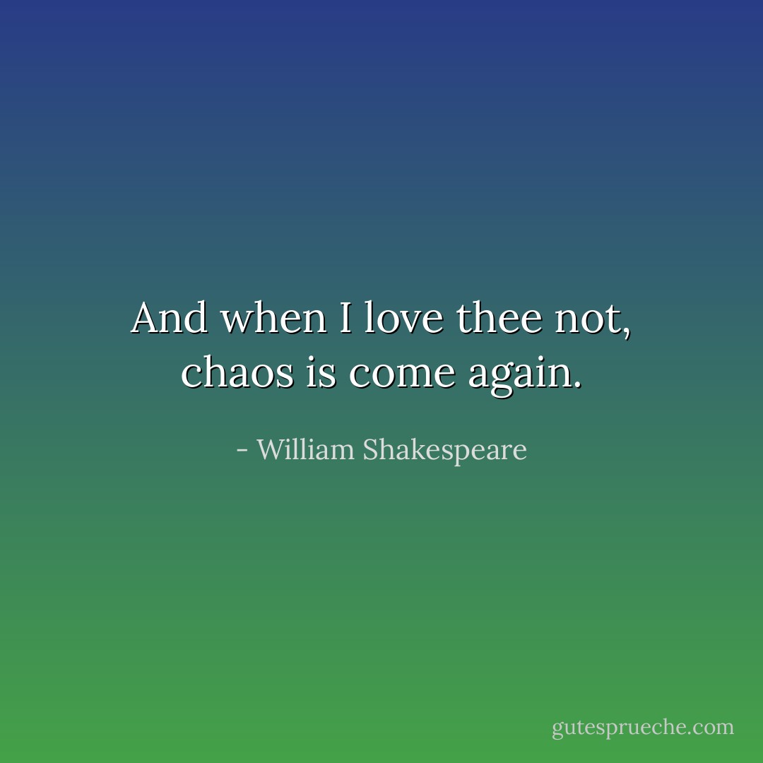 And when I love thee not, chaos is come again. - William Shakespeare