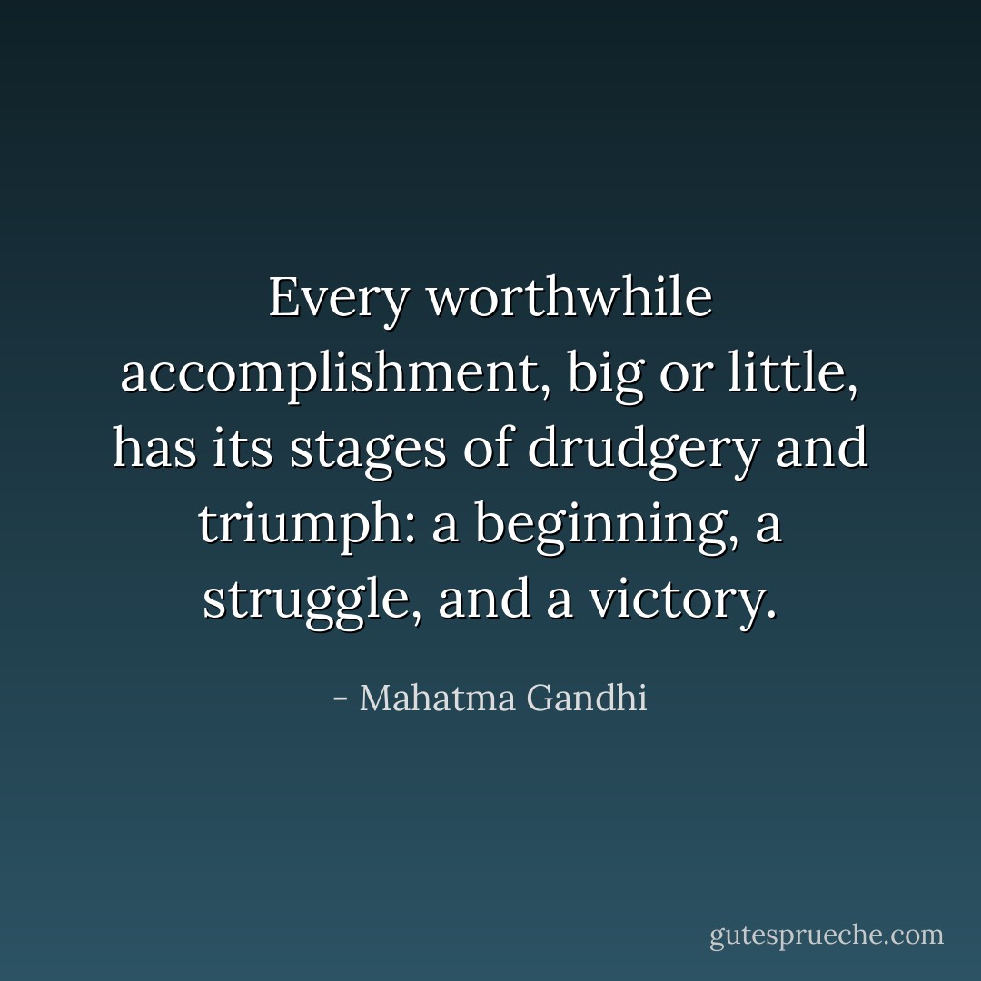Every worthwhile accomplishment, big or little, has its stages of drudgery and triumph: a beginning, a struggle, and a victory. - Mahatma Gandhi