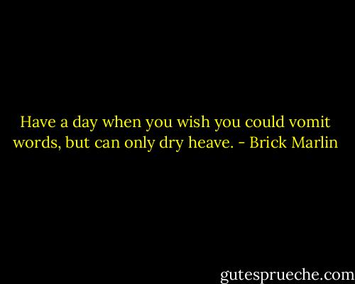 Have a day when you wish you could vomit words, but can only dry heave. - Brick Marlin