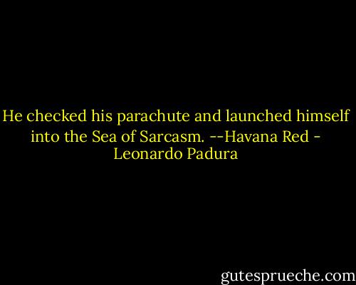 He checked his parachute and launched himself into the Sea of Sarcasm.<br />--Havana Red - Leonardo Padura