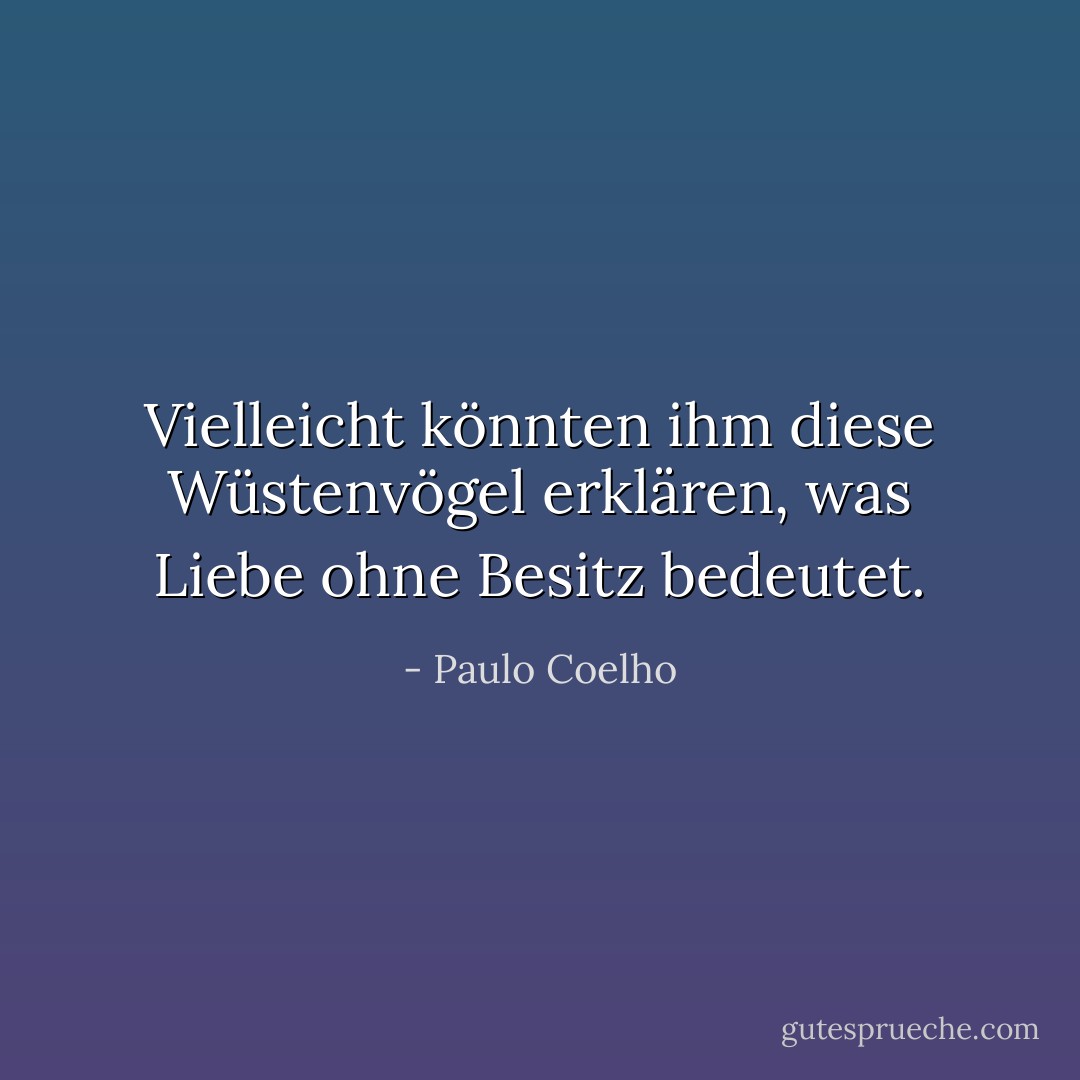 Vielleicht könnten ihm diese Wüstenvögel erklären, was Liebe ohne Besitz bedeutet. - Paulo Coelho<