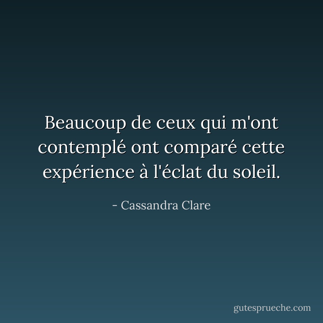 Beaucoup de ceux qui m'ont contemplé ont comparé cette expérience à l'éclat du soleil. - Cassandra Clare