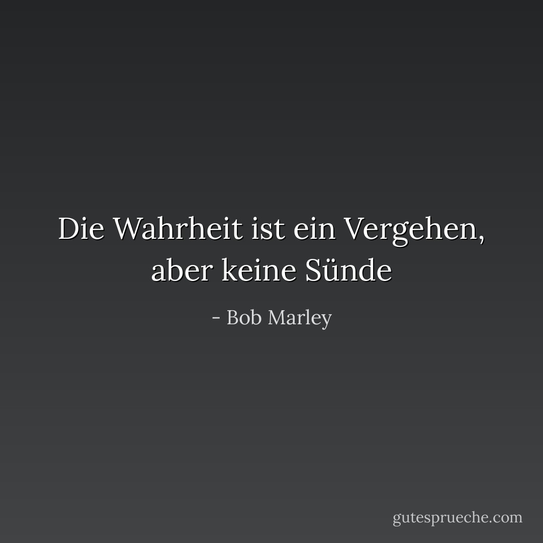 Die Wahrheit ist ein Vergehen, aber keine Sünde - Bob Marley<