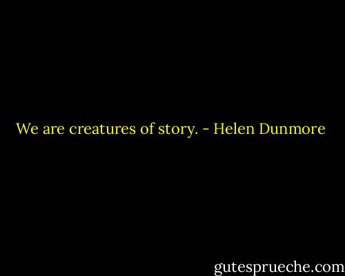 We are creatures of story. - Helen Dunmore