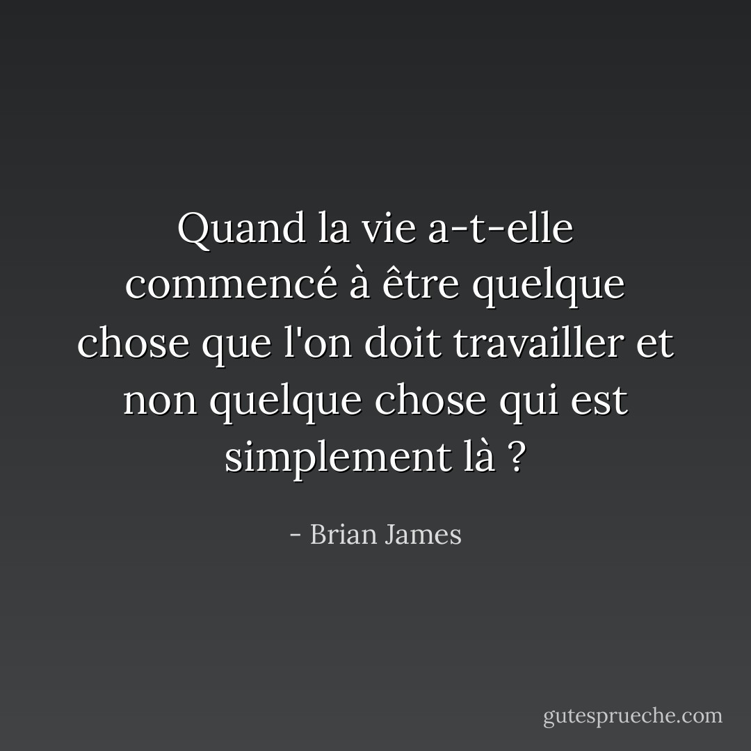 Quand la vie a-t-elle commencé à être quelque chose que l'on doit travailler et non quelque chose qui est simplement là ? - Brian James