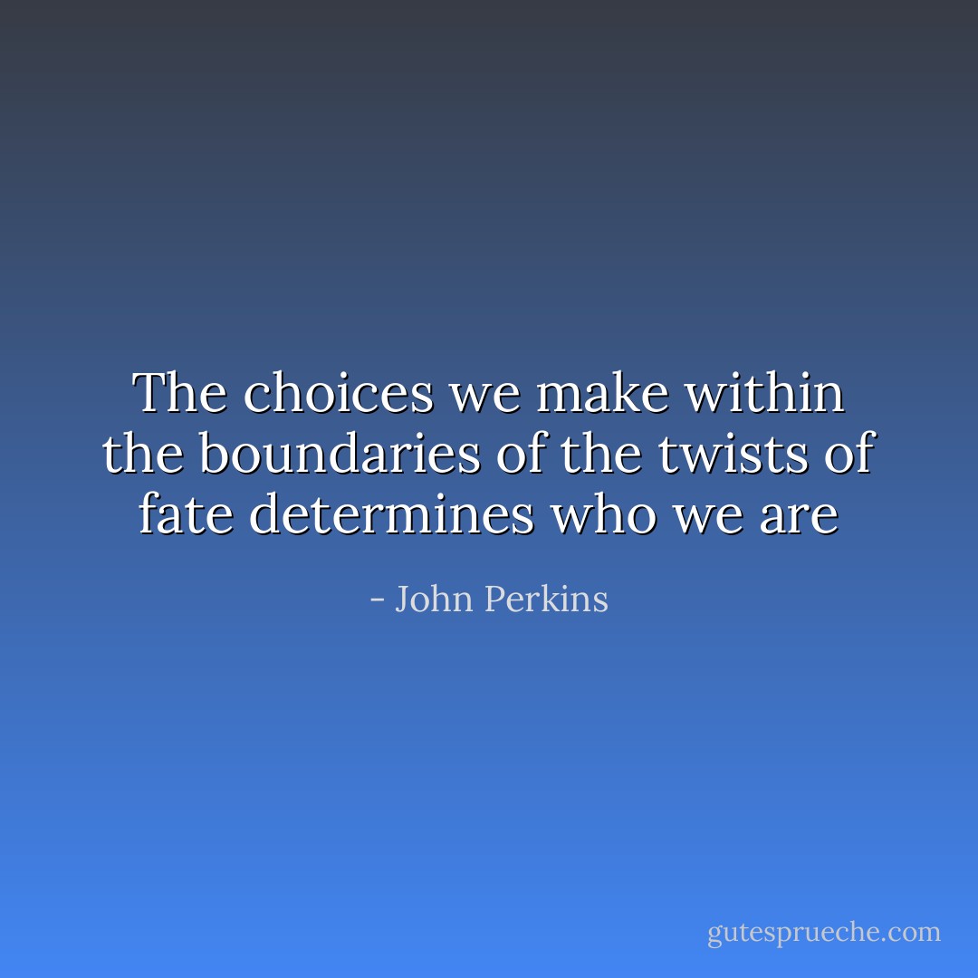 The choices we make within the boundaries of the twists of fate determines who we are - John Perkins