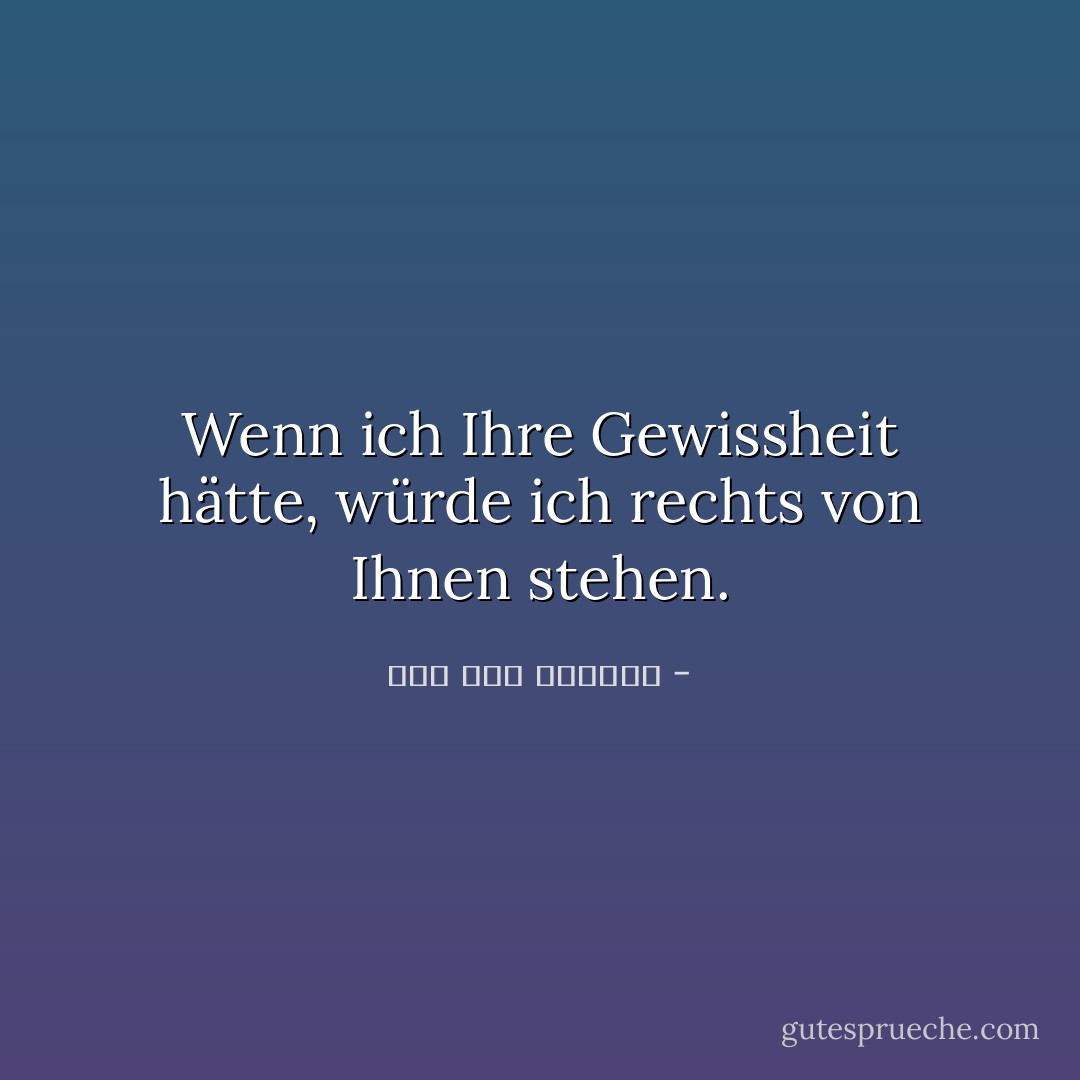 Wenn ich Ihre Gewissheit hätte, würde ich rechts von Ihnen stehen. - صلاح عبد الصبور<