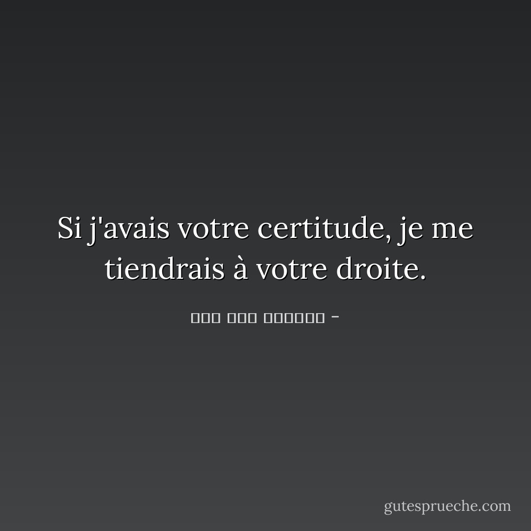 Si j'avais votre certitude, je me tiendrais à votre droite. - صلاح عبد الصبور