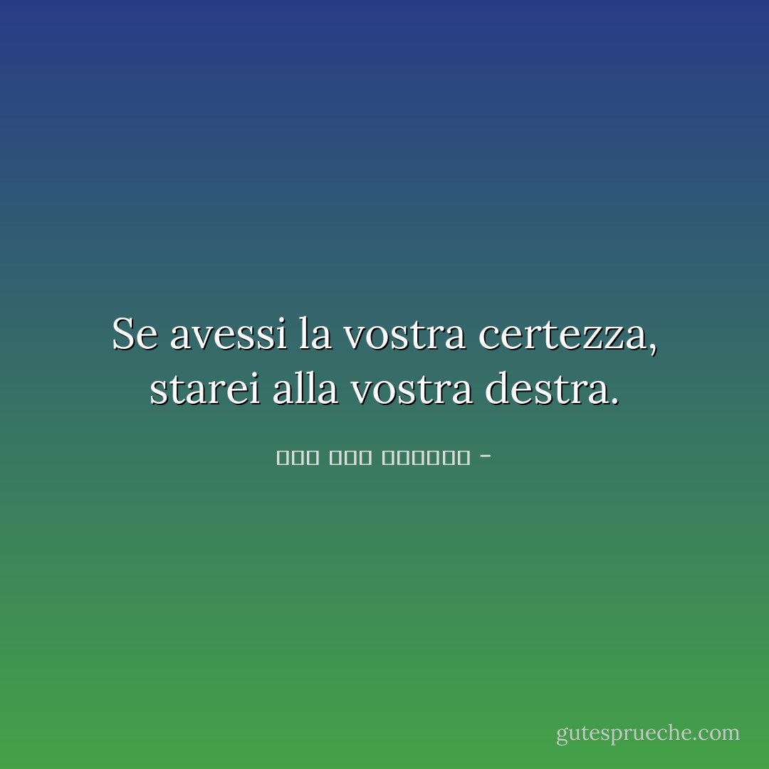 Se avessi la vostra certezza, starei alla vostra destra. - صلاح عبد الصبور