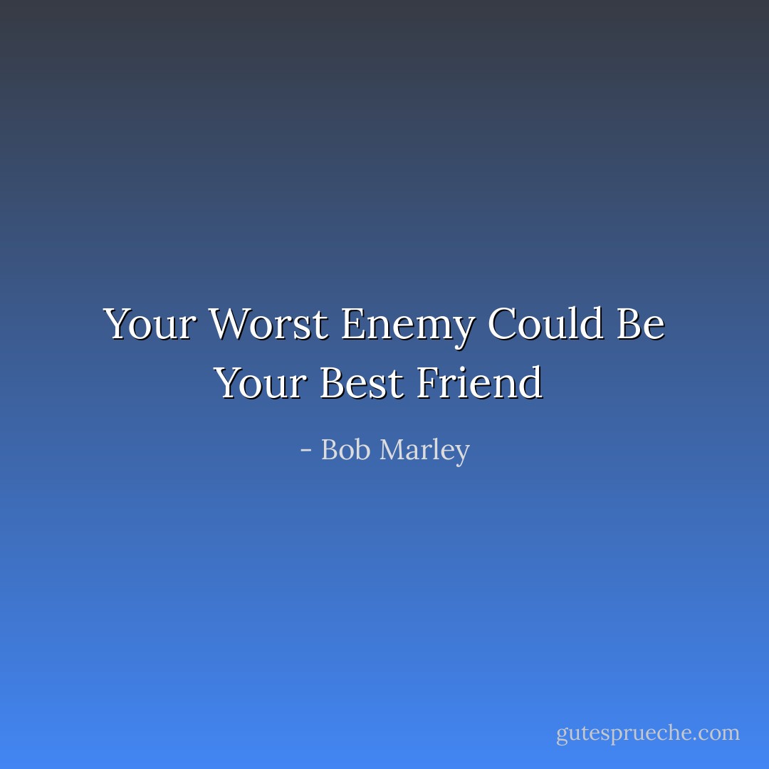 Your Worst Enemy Could Be Your Best Friend  - Bob Marley