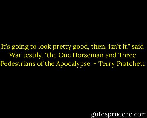 It's going to look pretty good, then, isn't it," said War testily, "the One Horseman and Three Pedestrians of the Apocalypse. - Terry Pratchett