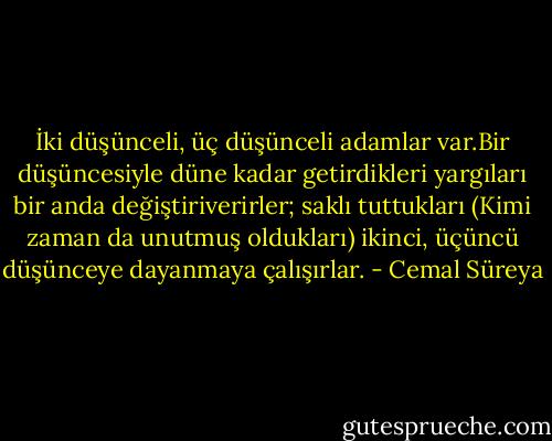 İki düşünceli, üç düşünceli adamlar var.Bir düşüncesiyle düne kadar getirdikleri yargıları bir anda değiştiriverirler; saklı tuttukları (Kimi zaman da unutmuş oldukları) ikinci, üçüncü düşünceye dayanmaya çalışırlar. - Cemal Süreya