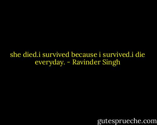 she died.i survived<br />because i survived.i die everyday. - Ravinder Singh