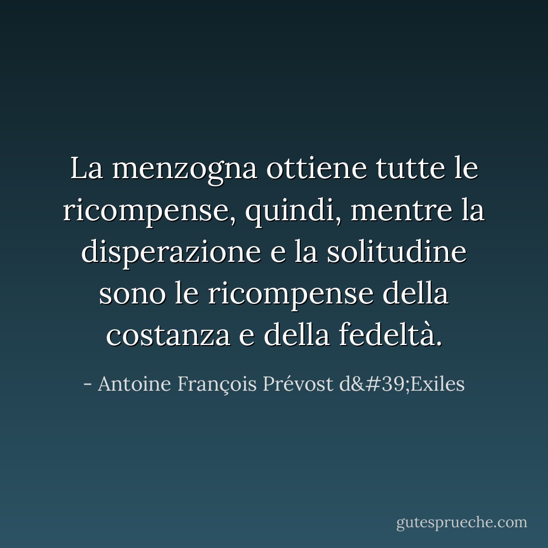 La menzogna ottiene tutte le ricompense, quindi, mentre la disperazione e la solitudine sono le ricompense della costanza e della fedeltà. - Antoine François Prévost d'Exiles