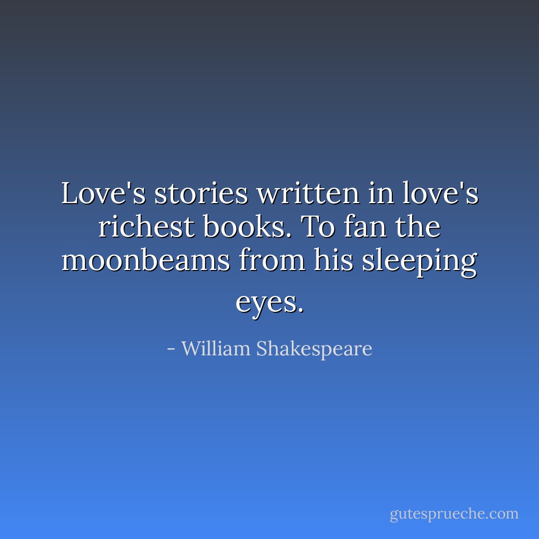 Love's stories written in love's richest books.<br />To fan the moonbeams from his sleeping eyes. - William Shakespeare