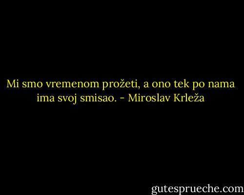 Mi smo vremenom prožeti, a ono tek po nama ima svoj smisao. - Miroslav Krleža
